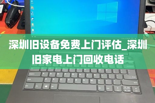 深圳旧设备免费上门评估_深圳旧家电上门回收电话