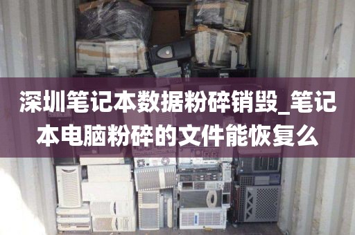 深圳笔记本数据粉碎销毁_笔记本电脑粉碎的文件能恢复么