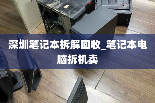 深圳笔记本拆解回收_笔记本电脑拆机卖