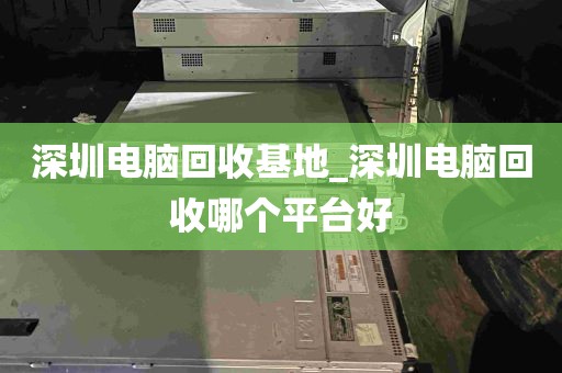 深圳电脑回收基地_深圳电脑回收哪个平台好