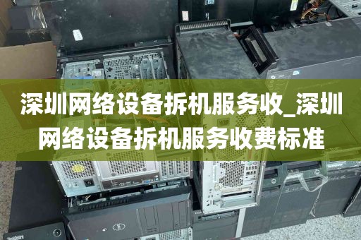 深圳网络设备拆机服务收_深圳网络设备拆机服务收费标准