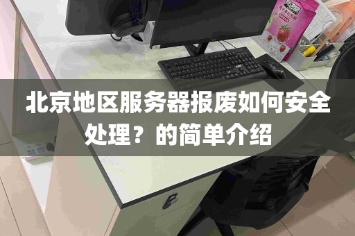 北京地区服务器报废如何安全处理？的简单介绍