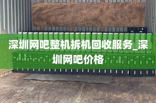 深圳网吧整机拆机回收服务_深圳网吧价格