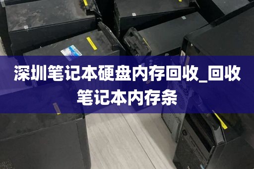 深圳笔记本硬盘内存回收_回收笔记本内存条