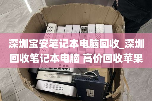 深圳宝安笔记本电脑回收_深圳回收笔记本电脑 高价回收苹果