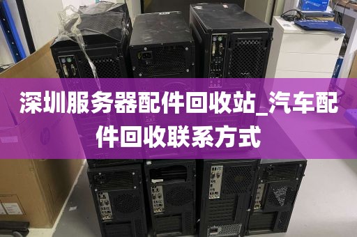 深圳服务器配件回收站_汽车配件回收联系方式