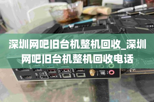 深圳网吧旧台机整机回收_深圳网吧旧台机整机回收电话