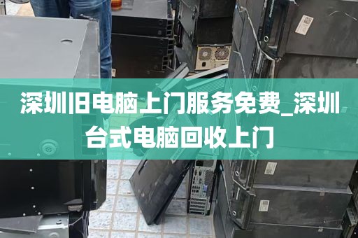 深圳旧电脑上门服务免费_深圳台式电脑回收上门