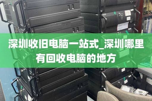 深圳收旧电脑一站式_深圳哪里有回收电脑的地方