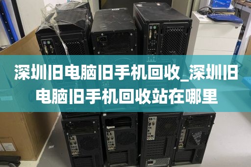 深圳旧电脑旧手机回收_深圳旧电脑旧手机回收站在哪里