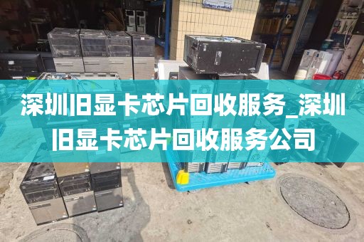 深圳旧显卡芯片回收服务_深圳旧显卡芯片回收服务公司