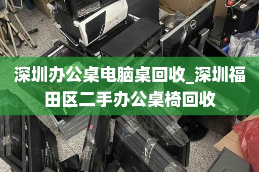 深圳办公桌电脑桌回收_深圳福田区二手办公桌椅回收