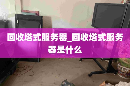 回收塔式服务器_回收塔式服务器是什么