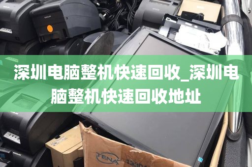 深圳电脑整机快速回收_深圳电脑整机快速回收地址