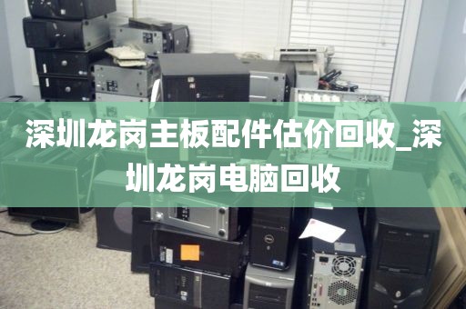深圳龙岗主板配件估价回收_深圳龙岗电脑回收