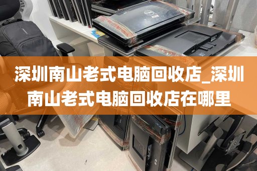 深圳南山老式电脑回收店_深圳南山老式电脑回收店在哪里