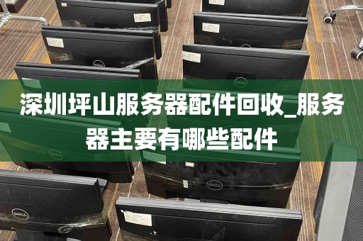 深圳坪山服务器配件回收_服务器主要有哪些配件
