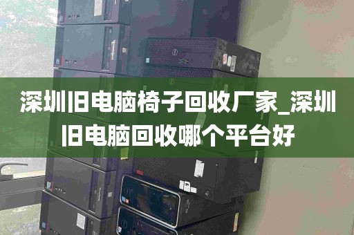 深圳旧电脑椅子回收厂家_深圳旧电脑回收哪个平台好