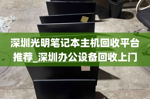 深圳光明笔记本主机回收平台推荐_深圳办公设备回收上门