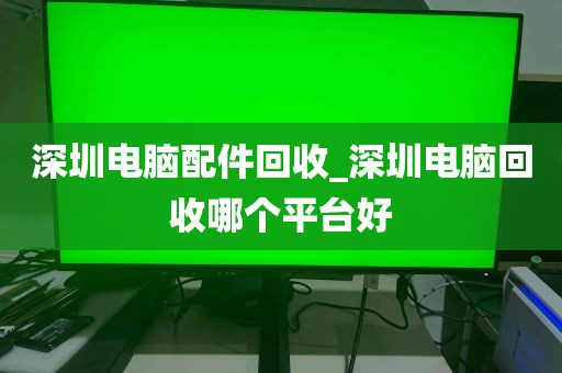 深圳电脑配件回收_深圳电脑回收哪个平台好