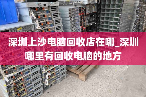 深圳上沙电脑回收店在哪_深圳哪里有回收电脑的地方