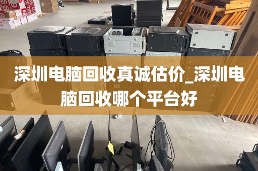 深圳电脑回收真诚估价_深圳电脑回收哪个平台好