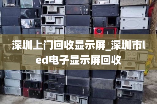 深圳上门回收显示屏_深圳市led电子显示屏回收