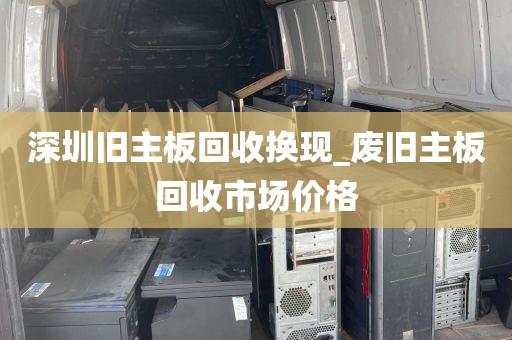 深圳旧主板回收换现_废旧主板回收市场价格
