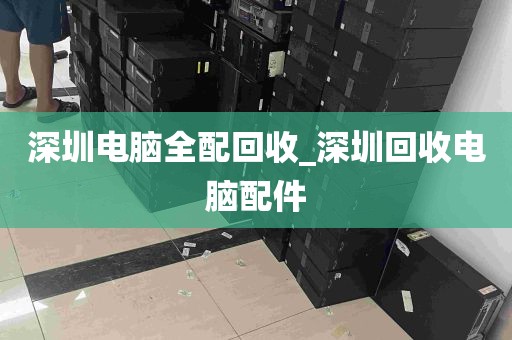 深圳电脑全配回收_深圳回收电脑配件