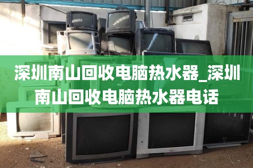 深圳南山回收电脑热水器_深圳南山回收电脑热水器电话