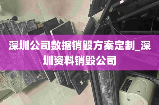 深圳公司数据销毁方案定制_深圳资料销毁公司
