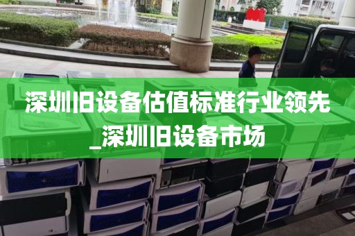 深圳旧设备估值标准行业领先_深圳旧设备市场