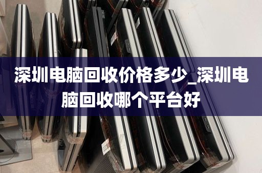 深圳电脑回收价格多少_深圳电脑回收哪个平台好