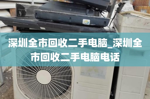 深圳全市回收二手电脑_深圳全市回收二手电脑电话