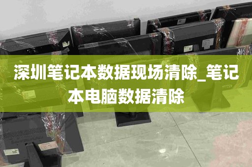 深圳笔记本数据现场清除_笔记本电脑数据清除