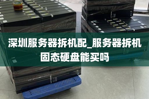 深圳服务器拆机配_服务器拆机固态硬盘能买吗