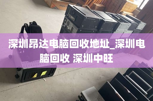 深圳昂达电脑回收地址_深圳电脑回收 深圳中旺