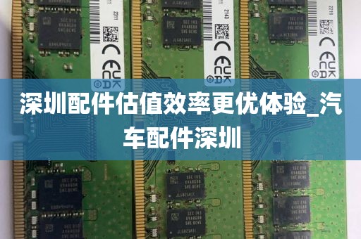 深圳配件估值效率更优体验_汽车配件深圳