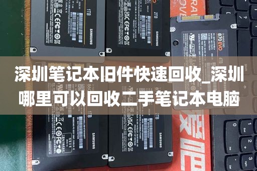 深圳笔记本旧件快速回收_深圳哪里可以回收二手笔记本电脑