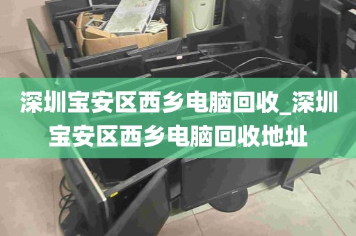深圳宝安区西乡电脑回收_深圳宝安区西乡电脑回收地址