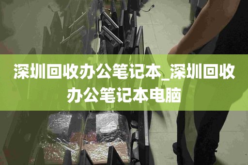 深圳回收办公笔记本_深圳回收办公笔记本电脑