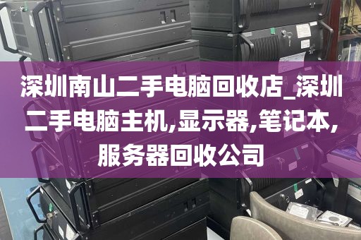 深圳南山二手电脑回收店_深圳二手电脑主机,显示器,笔记本,服务器回收公司