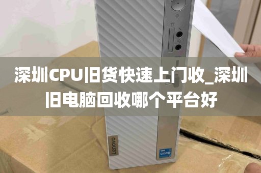 深圳CPU旧货快速上门收_深圳旧电脑回收哪个平台好
