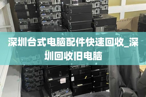 深圳台式电脑配件快速回收_深圳回收旧电脑