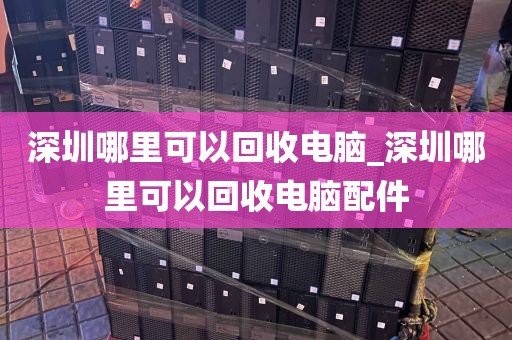 深圳哪里可以回收电脑_深圳哪里可以回收电脑配件