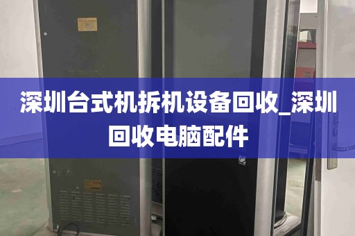 深圳台式机拆机设备回收_深圳回收电脑配件
