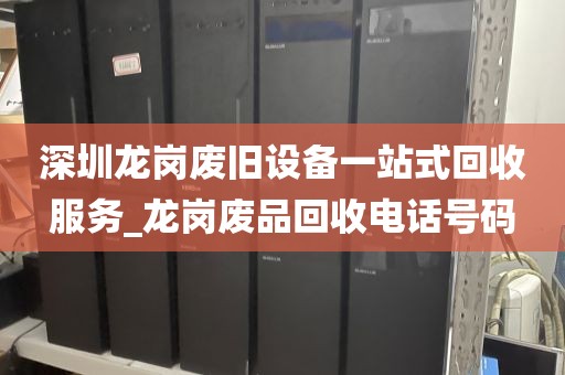 深圳龙岗废旧设备一站式回收服务_龙岗废品回收电话号码