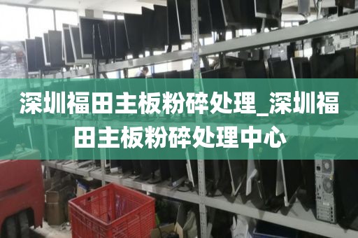 深圳福田主板粉碎处理_深圳福田主板粉碎处理中心