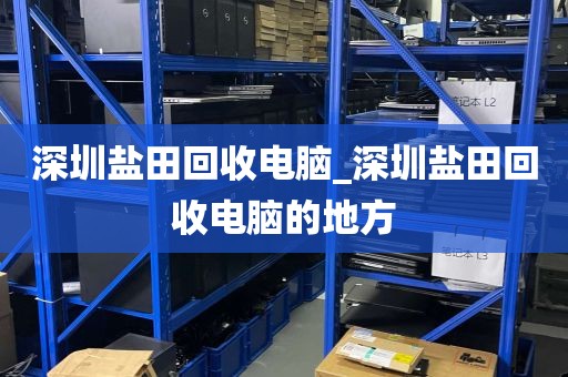 深圳盐田回收电脑_深圳盐田回收电脑的地方