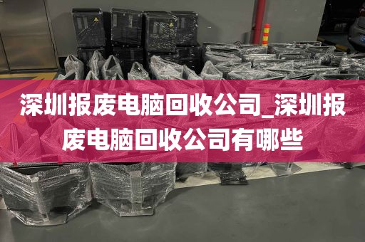 深圳报废电脑回收公司_深圳报废电脑回收公司有哪些